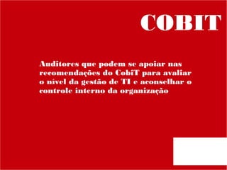COBIT
Auditores que podem se apoiar nas
recomendações do CobiT para avaliar
o nível da gestão de TI e aconselhar o
controle interno da organização

 