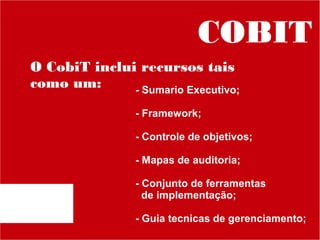 COBIT
O CobiT inclui recursos tais
como um:
- Sumario Executivo;
- Framework;
- Controle de objetivos;
- Mapas de auditoria;
- Conjunto de ferramentas
de implementação;
- Guia tecnicas de gerenciamento;

 