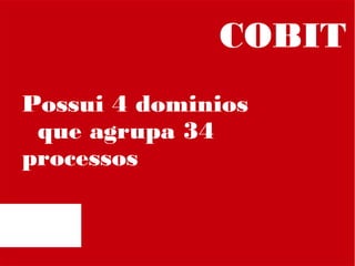 COBIT
Possui 4 dominios
que agrupa 34
processos

 