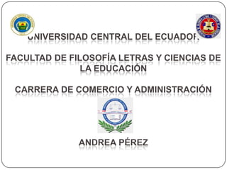 UNIVERSIDAD CENTRAL DEL ECUADOR
FACULTAD DE FILOSOFÍA LETRAS Y CIENCIAS DE
LA EDUCACIÓN
CARRERA DE COMERCIO Y ADMINISTRACIÓN

ANDREA PÉREZ

 