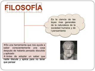 Es la ciencia de las
leyes mas generales
de la naturaleza de la
sociedad humana y de
l pensamiento

Es una herramienta que nos ayuda a
saber conscientemente una cosa
después de haberla pensado discutido
y aplicado
 Antes de adoptar un saber que
nadie discute y aplica para no tener
que pensar

 