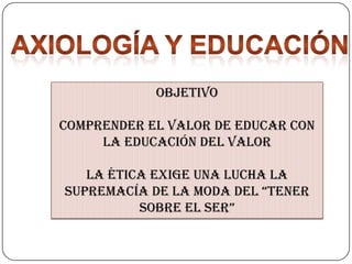 OBJETIVO
Comprender el valor de educar con
la educación del valor

La ética exige una lucha la
supremacía de la moda del “tener
sobre el ser”

 