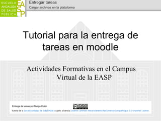 Entregar tareas
                Cargar archivos en la plataforma




          Tutorial para la entrega de
              tareas en moodle

             Actividades Formativas en el Campus
                       Virtual de la EASP


Entrega de tareas por Marga Colón
 