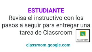 ESTUDIANTE
Revisa el instructivo con los
pasos a seguir para entregar una
tarea de Classroom
classroom.google.com
 