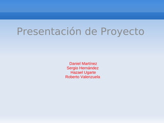 Presentación de Proyecto

           Daniel Martínez
          Sergio Hernández
            Hazael Ugarte
         Roberto Valenzuela
 