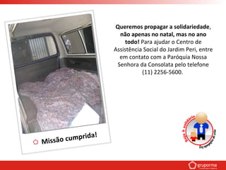 Missão cumprida!
Queremos propagar a solidariedade,
não apenas no natal, mas no ano
todo! Para ajudar o Centro de
Assistência Social do Jardim Peri, entre
em contato com a Paróquia Nossa
Senhora da Consolata pelo telefone
(11) 2256-5600.
 
