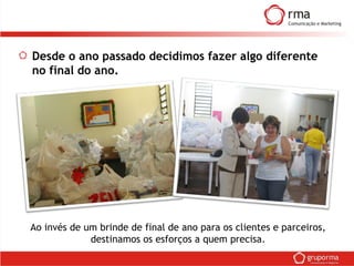 Desde o ano passado decidimos fazer algo diferente
no final do ano.
Ao invés de um brinde de final de ano para os clientes e parceiros,
destinamos os esforços a quem precisa.
 