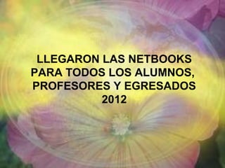LLEGARON LAS NETBOOKS
PARA TODOS LOS ALUMNOS,
PROFESORES Y EGRESADOS
2012
 