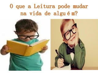 O que a Leitura pode mudar na vida de alguém?  
