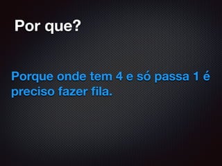 Por que?
Porque onde tem 4 e só passa 1 é
preciso fazer ﬁla.
 