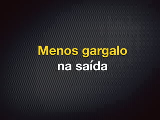 Menos gargalo
na saída
 