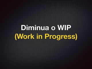 Diminua o WIP
(Work in Progress)
 