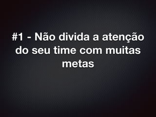 #1 - Não divida a atenção
do seu time com muitas
metas
 