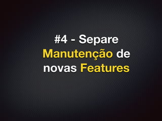 #4 - Separe
Manutenção de
novas Features
 