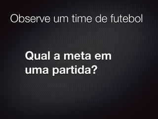 Observe um time de futebol
Qual a meta em
uma partida?
 