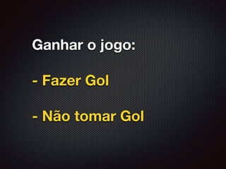 Ganhar o jogo:
- Fazer Gol
- Não tomar Gol
 