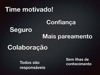 Time motivado!
Seguro
Conﬁança
Mais pareamento
Colaboração
Sem ilhas de
conhecimentoTodos são
responsáveis
 