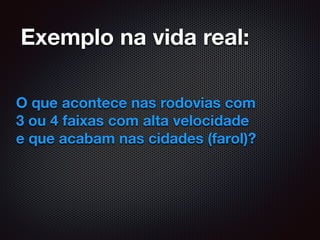 Exemplo na vida real:
O que acontece nas rodovias com
3 ou 4 faixas com alta velocidade
e que acabam nas cidades (farol)?
 