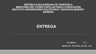 REPÚBLICA BOLIVARIANA DE VENEZUELA
MINISTERIO DEL PODER POPULAR PARA LA EDUCACIÓN
INSTITUTO UNIVERSITARIO POLITECNICO “SANTIAGO MARIÑO”
BARINAS
ALUMNA: C.I:
MIGDALY RIVERA 26.927.433
ENTREGA
 