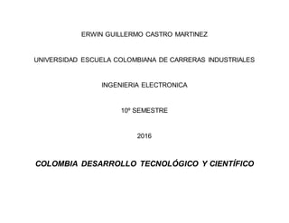 ERWIN GUILLERMO CASTRO MARTINEZ
UNIVERSIDAD ESCUELA COLOMBIANA DE CARRERAS INDUSTRIALES
INGENIERIA ELECTRONICA
10º SEMESTRE
2016
COLOMBIA DESARROLLO TECNOLÓGICO Y CIENTÍFICO
 
