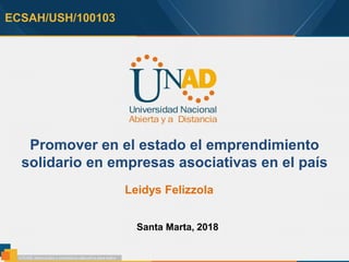 ECSAH/USH/100103
Promover en el estado el emprendimiento
solidario en empresas asociativas en el país
Leidys Felizzola
Santa Marta, 2018
 
