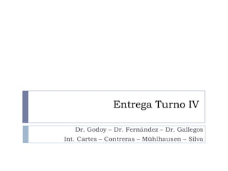 Entrega Turno IV
Dr. Godoy – Dr. Fernández – Dr. Gallegos
Int. Cartes – Contreras – Mühlhausen – Silva

 