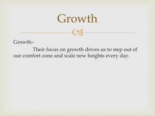 
Growth:-
Their focus on growth drives us to step out of
our comfort zone and scale new heights every day.
Growth
 