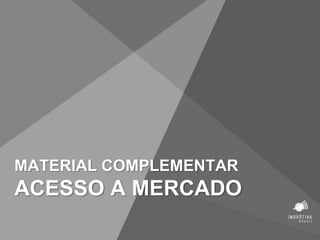 MATERIAL COMPLEMENTAR
ACESSO A MERCADO
 