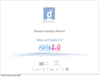 Buenas Prácticas Almería

                             “Abla, un Pueblo 2.0”




lunes 22 de junio de 2009
 