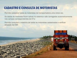 CADASTRO E CONSULTA DE MOTORISTAS
Permite cadastrar todos os motoristas da transportadora uma única vez.
Os dados do motorista ficam salvos no sistema e são carregados automaticamente
nos campos correspondentes do CT-e
Permite consultar o relatório de todos os motoristas cadastrados e verificar
situação da CNH
 