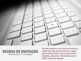 Permite cadastrar uma única vez todos os
REGRAS DE DIGITAÇÃO            dados fixos dos conhecimentos e regras
                               para preenchimento, como tipo de frete,
   Diferencial CT-e Entregou
                               impostos, alíquotas, informações para o
                               FISCO, dados de seguros.
 