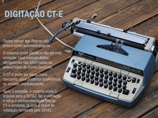 DIGITAÇÃO CT-E

Dados salvos nas Regras são
preenchidos automaticamente
O sistema emite alertas e não permite
emissão, caso existam dados
obrigatórios não informados ou
preenchidos de forma incorreta.
O CT-e pode ser salvo como
rascunho, para posterior conferência,
ou emitido imediatamente.
Após a emissão, o sistema envia o
arquivo para a SEFAZ, faz a validação
e salva o conhecimento na tela de
CT-e emitidos, já com a chave de
validação fornecida pela SEFAZ.
 