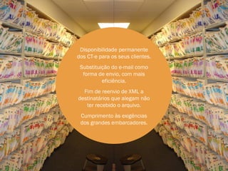 Download Público
Blacklist de empresas que emitiram
NF-e recusadas porDisponibilidade permanente
                   desconhecimento
            da operação. para os seus clientes.
                 dos CT-e

 Alertas para emissão de novas do e-mail como
                      Substituição NF-e
 destes Emitentes contra ade envio, com mais
                       forma empresa.
                                eficiência.
Registro de Eventos das NF-e sobre as
 quais já foi realizadaFim de reenvio de XML a
                         a manifestação
                     destinatários que alegam não
  final (Recusa, Desconhecimento da
      operação ou Confirmação de o arquivo.
                         ter recebido
             Recebimento);
                      Cumprimento às exigências
Relatório de XML recebidos e deembarcadores.
                    dos grandes como
 foram disponibilizados (enviado pelo
   fornecedor ou obtido da SEFAZ).
 