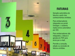 FATURAS
Geração automática de
faturas a partir dos
conhecimentos emitidos.
Para embarcadores
integrados ao portal
Entregou o sistema
realiza envio automático
por EDI.
Para embarcadores não
integrados, a fatura é
gerada em PDF para
envio por e-mail.
Permite a consulta,
edição ou exclusão de
faturas emitidas.
 
