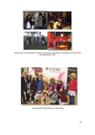 24
Filmación de un cortometraje: “Campo” con el cual la escuela No 116 de Salto, en el año 2012
fue premiada por OEI.
La escuela No 105 de Rivera en Montevideo.
 