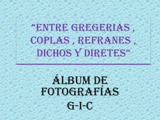 “ENTRE GREGERIAS ,
COPLAS , REFRANES ,
 DICHOS Y DIRETES”

   Álbum de
 fotografías
     G-I-C
 