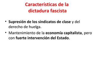 Características de la
dictadura fascista
• Supresión de los sindicatos de clase y del
derecho de huelga.
• Mantenimiento de la economía capitalista, pero
con fuerte intervención del Estado.
 