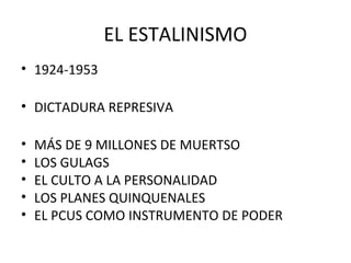EL ESTALINISMO
• 1924-1953
• DICTADURA REPRESIVA
• MÁS DE 9 MILLONES DE MUERTSO
• LOS GULAGS
• EL CULTO A LA PERSONALIDAD
• LOS PLANES QUINQUENALES
• EL PCUS COMO INSTRUMENTO DE PODER
 