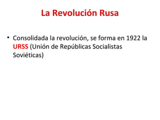 La Revolución Rusa
• Consolidada la revolución, se forma en 1922 la
URSS (Unión de Repúblicas Socialistas
Soviéticas)
 