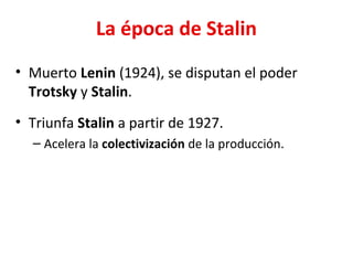 La época de Stalin
• Muerto Lenin (1924), se disputan el poder
Trotsky y Stalin.
• Triunfa Stalin a partir de 1927.
– Acelera la colectivización de la producción.
 