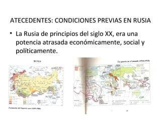 ATECEDENTES: CONDICIONES PREVIAS EN RUSIA
• La Rusia de principios del siglo XX, era una
potencia atrasada económicamente, social y
políticamente.
 