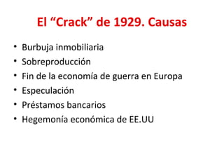 El “Crack” de 1929. Causas
• Burbuja inmobiliaria
• Sobreproducción
• Fin de la economía de guerra en Europa
• Especulación
• Préstamos bancarios
• Hegemonía económica de EE.UU
 