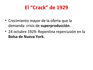 El “Crack” de 1929
• Crecimiento mayor de la oferta que la
demanda: crisis de superproducción.
• 24 octubre 1929: Repentina repercusión en la
Bolsa de Nueva York.
 