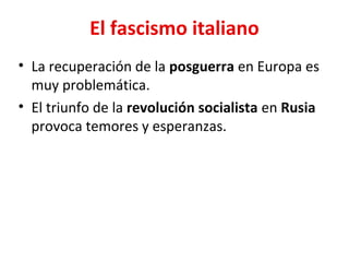 El fascismo italiano
• La recuperación de la posguerra en Europa es
muy problemática.
• El triunfo de la revolución socialista en Rusia
provoca temores y esperanzas.
 