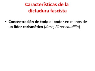 Características de la
dictadura fascista
• Concentración de todo el poder en manos de
un líder carismático (duce, Fürer caudillo)
 