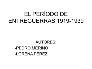 EL PERÍODO DE
ENTREGUERRAS 1919-1939


          AUTORES:
 -PEDRO MERINO
 -LORENA PÉREZ
 
