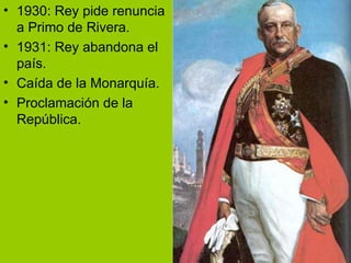 1930: Rey pide renuncia a Primo de Rivera. 1931: Rey abandona el país. Caída de la Monarquía. Proclamación de la República. 