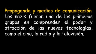 Propaganda y medios de comunicación
Los nazis fueron uno de los primeros
grupos en comprender el poder y
atracción de las nuevas tecnologías,
como el cine, la radio y la televisión.
 