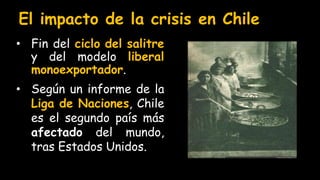 El impacto de la crisis en Chile
• Fin del ciclo del salitre
y del modelo liberal
monoexportador.
• Según un informe de la
Liga de Naciones, Chile
es el segundo país más
afectado del mundo,
tras Estados Unidos.
 