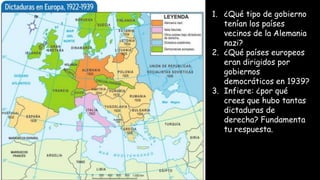 1. ¿Qué tipo de gobierno
tenían los países
vecinos de la Alemania
nazi?
2. ¿Qué países europeos
eran dirigidos por
gobiernos
democráticos en 1939?
3. Infiere: ¿por qué
crees que hubo tantas
dictaduras de
derecha? Fundamenta
tu respuesta.
 